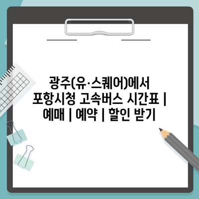 광주(유·스퀘어)에서 포항시청 고속버스 시간표 | 예매 | 예약 | 할인 받기