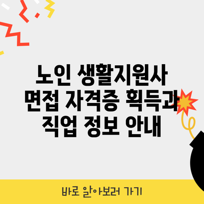 노인 생활지원사 면접 자격증 획득과 직업 정보 안내