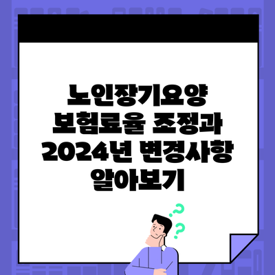 노인장기요양 보험료율 조정과 2024년 변경사항 알아보기