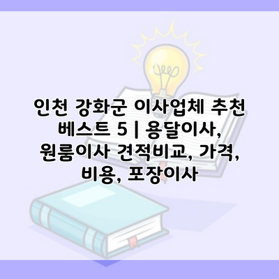 인천 강화군 이사업체 추천 베스트 5 | 용달이사, 원룸이사 견적비교, 가격, 비용, 포장이사