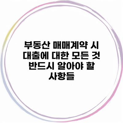 부동산 매매계약 시 대출에 대한 모든 것 반드시 알아야 할 사항들