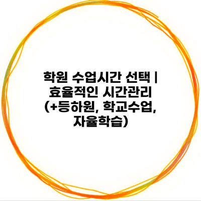 학원 수업시간 선택 | 효율적인 시간관리 (+등하원, 학교수업, 자율학습)