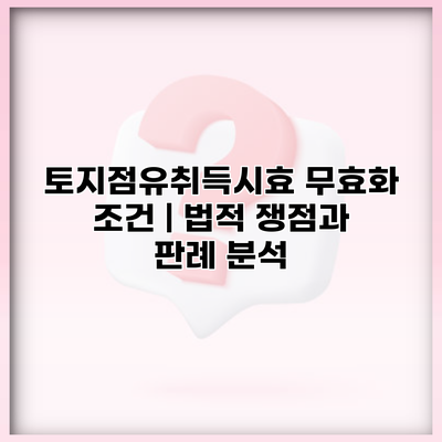 토지점유취득시효 무효화 조건 | 법적 쟁점과 판례 분석