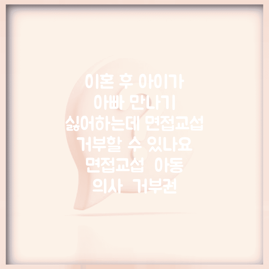 이혼 후 아이가 아빠 만나기 싫어하는데 면접교섭 거부할 수 있나요 | 면접교섭 | 아동 의사 | 거부권