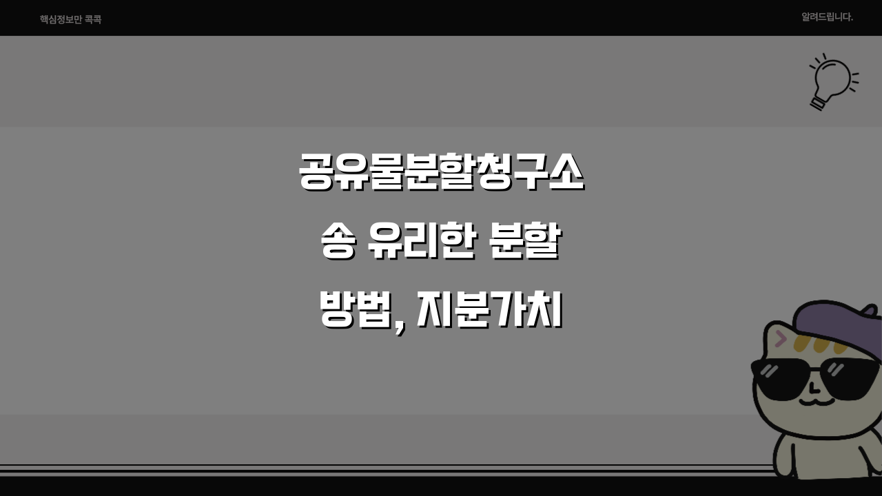 공유물분할청구소송 유리한 분할방법, 지분가치 극대화 전략과 감정평가 대응법