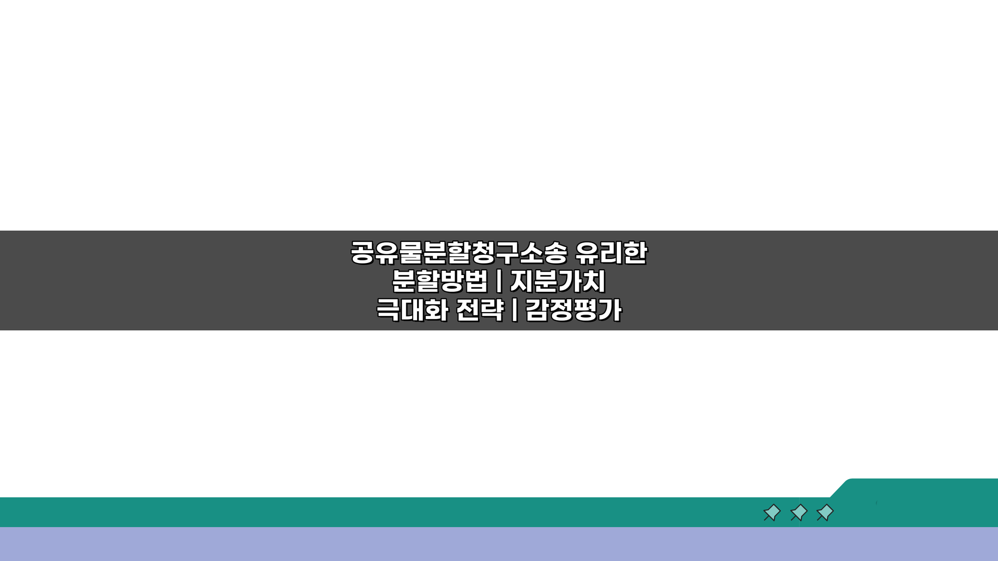 공유물분할청구소송 유리한 분할방법, 지분가치 극대화 전략과 감정평가 대응법