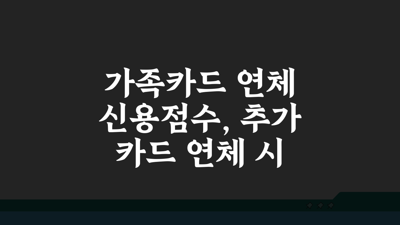가족카드 연체 신용점수, 추가카드 연체 시 신용등급 영향은?
