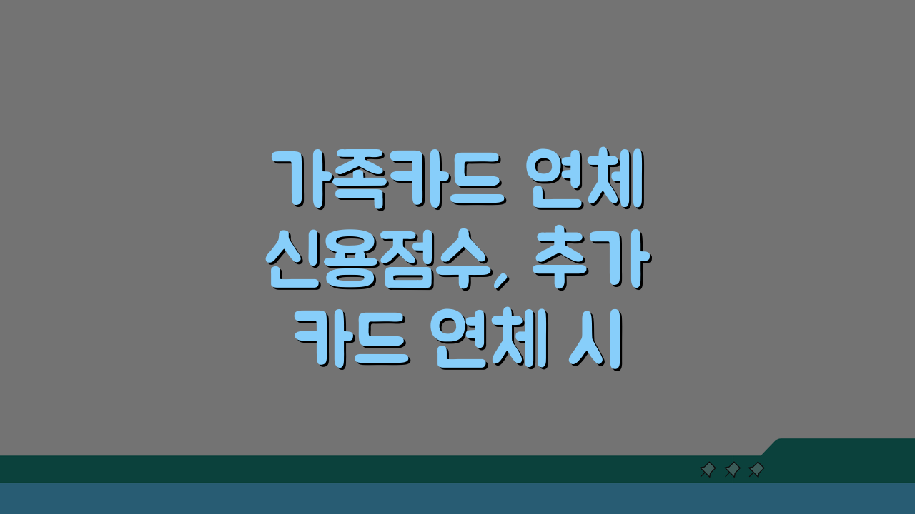 가족카드 연체 신용점수, 추가카드 연체 시 신용등급 영향은?