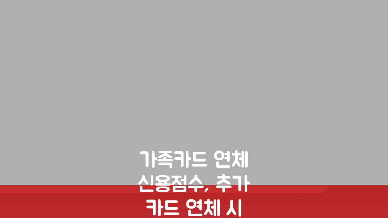 가족카드 연체 신용점수, 추가카드 연체 시 신용등급 영향은?